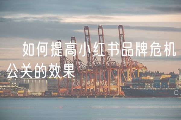 如何提高小红书品牌危机公关的效果