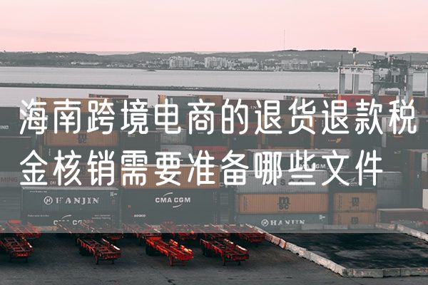 海南跨境电商的退货退款税金核销需要准备哪些文件