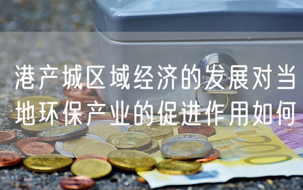 港产城区域经济的发展对当地环保产业的促进作用如何