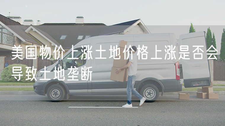 美国物价上涨土地价格上涨是否会导致土地垄断