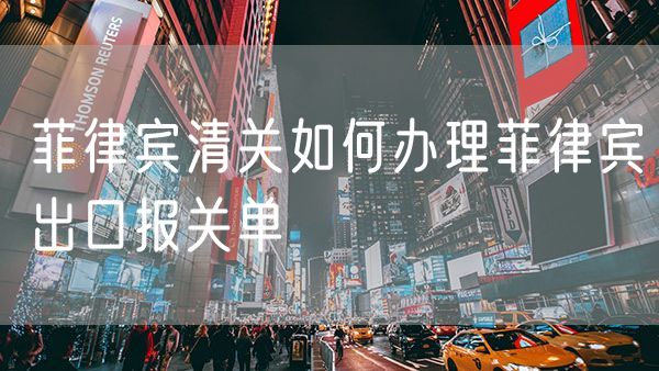 菲律宾清关如何办理菲律宾出口报关单