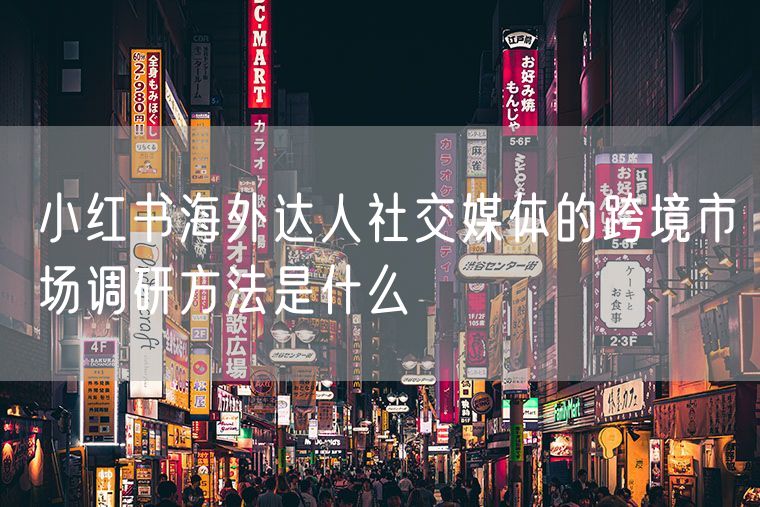 小红书海外达人社交媒体的跨境市场调研方法是什么