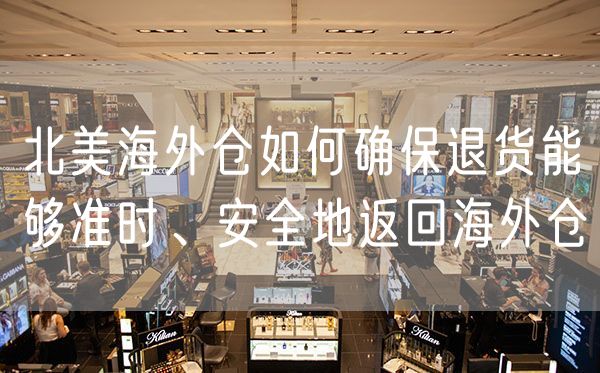 北美海外仓如何确保退货能够准时、安全地返回海外仓