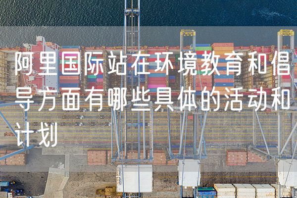 阿里国际站在环境教育和倡导方面有哪些具体的活动和计划