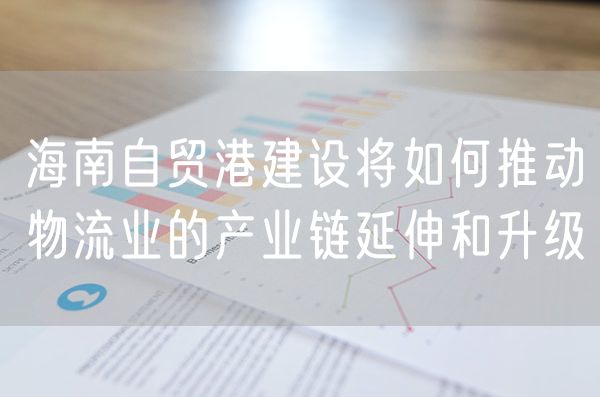 海南自贸港建设将如何推动物流业的产业链延伸和升级