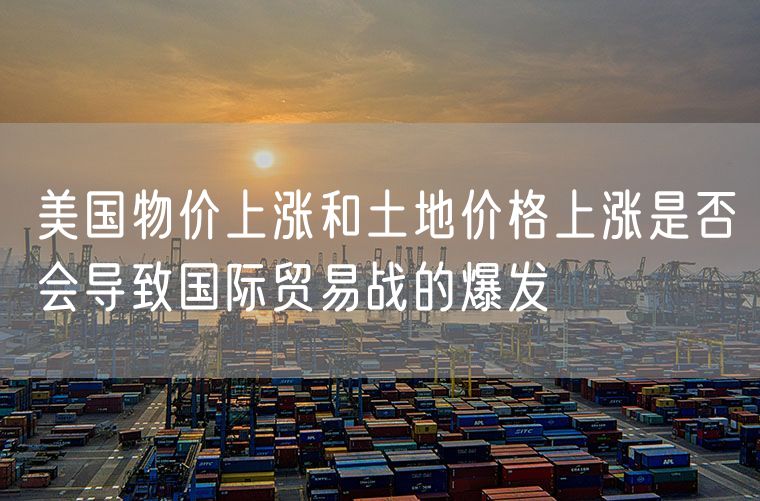 美国物价上涨和土地价格上涨是否会导致国际贸易战的爆发
