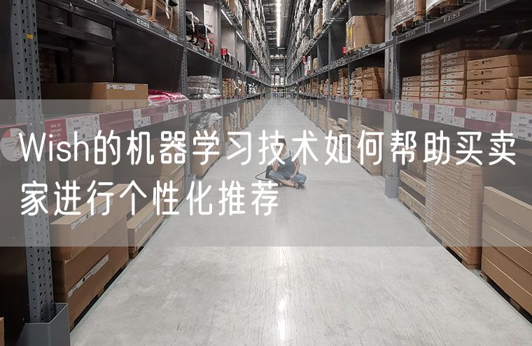 Wish的机器学习技术如何帮助买卖家进行个性化推荐