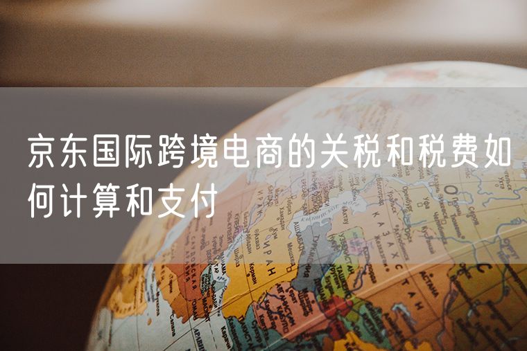 京东国际跨境电商的关税和税费如何计算和支付