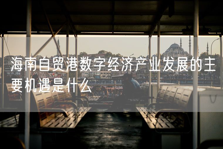 海南自贸港数字经济产业发展的主要机遇是什么