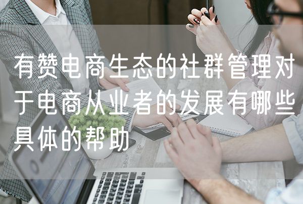 有赞电商生态的社群管理对于电商从业者的发展有哪些具体的帮助