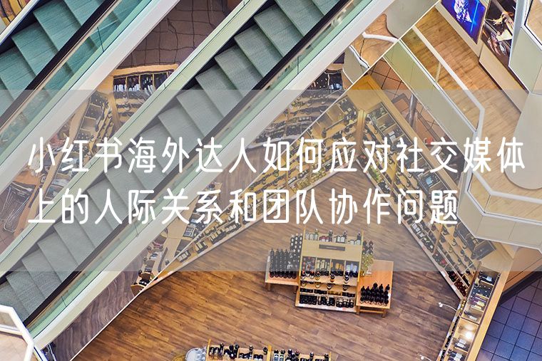 小红书海外达人如何应对社交媒体上的人际关系和团队协作问题