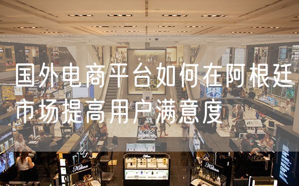 国外电商平台如何在阿根廷市场提高用户满意度
