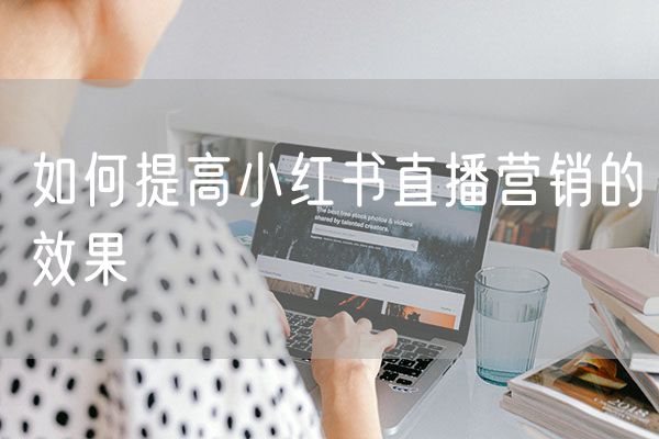 如何提高小红书直播营销的效果