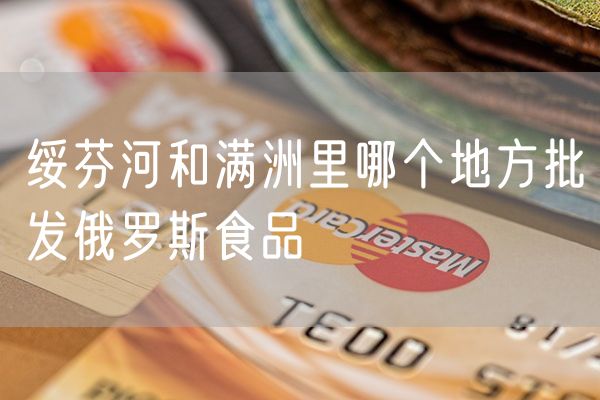 绥芬河和满洲里哪个地方批发俄罗斯食品