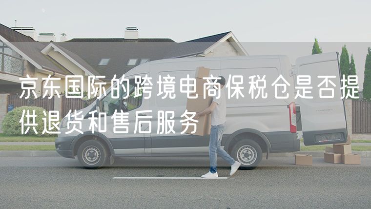 京东国际的跨境电商保税仓是否提供退货和售后服务