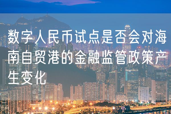 数字人民币试点是否会对海南自贸港的金融监管政策产生变化