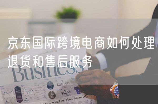 京东国际跨境电商如何处理退货和售后服务