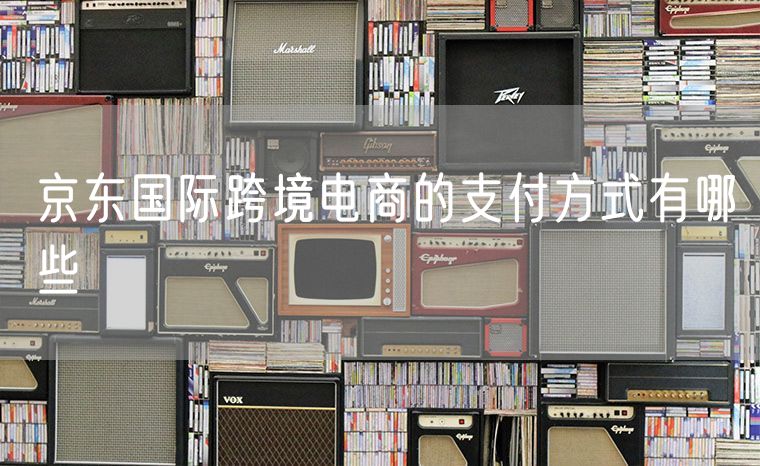 京东国际跨境电商的支付方式有哪些