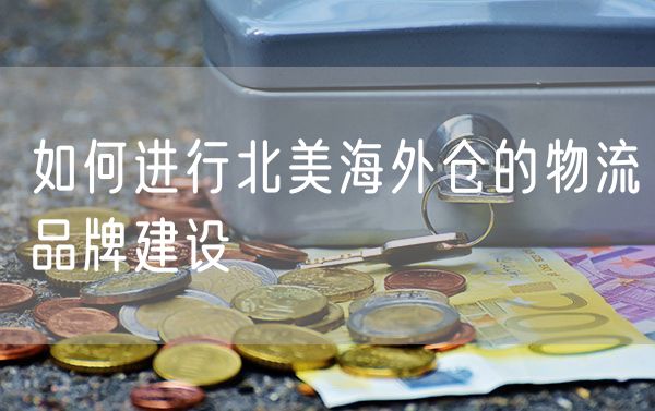 如何进行北美海外仓的物流品牌建设