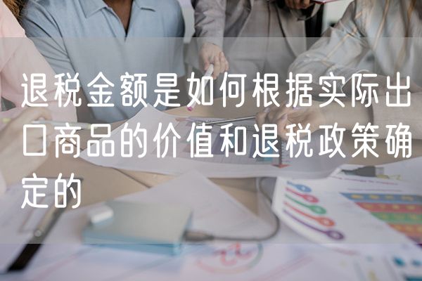退税金额是如何根据实际出口商品的价值和退税政策确定的