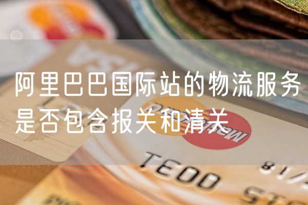 阿里巴巴国际站的物流服务是否包含报关和清关