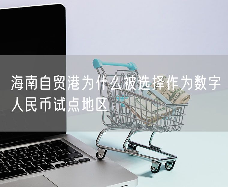 海南自贸港为什么被选择作为数字人民币试点地区