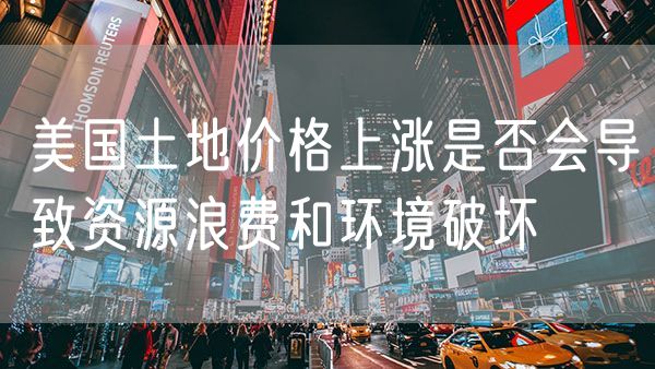 美国土地价格上涨是否会导致资源浪费和环境破坏