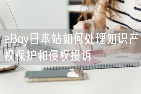 eBay日本站如何处理知识产权保护和侵权投诉