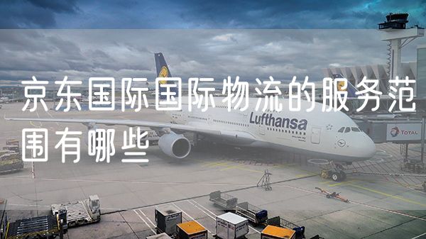 京东国际国际物流的服务范围有哪些