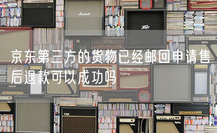 京东第三方的货物已经邮回申请售后退款可以成功吗