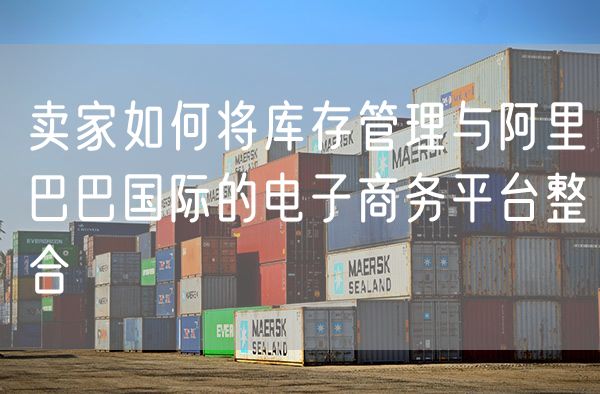 卖家如何将库存管理与阿里巴巴国际的电子商务平台整合