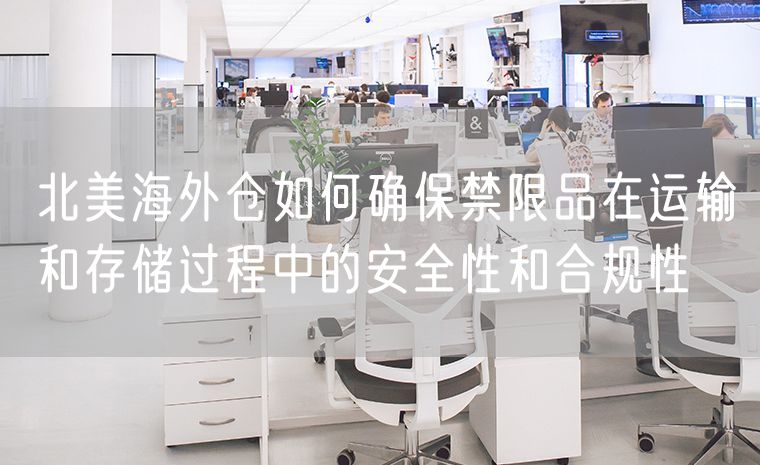 北美海外仓如何确保禁限品在运输和存储过程中的安全性和合规性