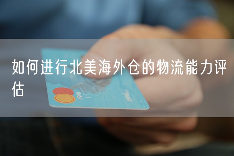 如何进行北美海外仓的物流能力评估
