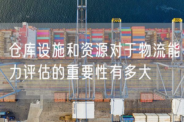 仓库设施和资源对于物流能力评估的重要性有多大