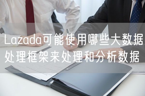 Lazada可能使用哪些大数据处理框架来处理和分析数据