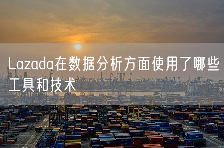 Lazada在数据分析方面使用了哪些工具和技术