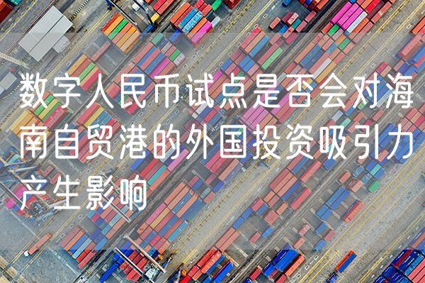 数字人民币试点是否会对海南自贸港的外国投资吸引力产生影响