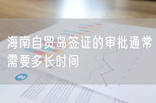 海南自贸岛签证的审批通常需要多长时间