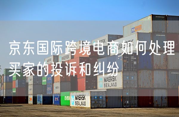 京东国际跨境电商如何处理买家的投诉和纠纷