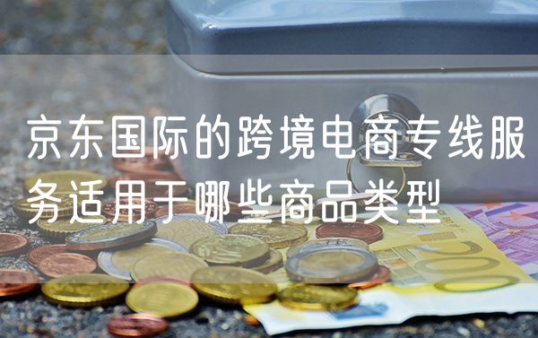 京东国际的跨境电商专线服务适用于哪些商品类型