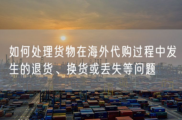 如何处理货物在海外代购过程中发生的退货、换货或丢失等问题