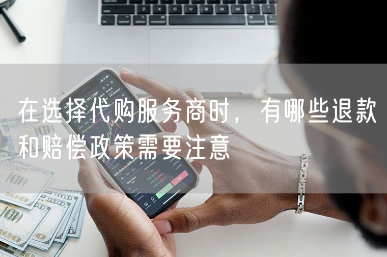 在选择代购服务商时，有哪些退款和赔偿政策需要注意