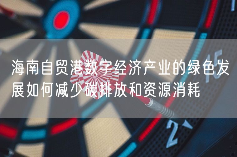 海南自贸港数字经济产业的绿色发展如何减少碳排放和资源消耗