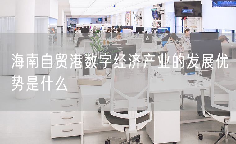 海南自贸港数字经济产业的发展优势是什么