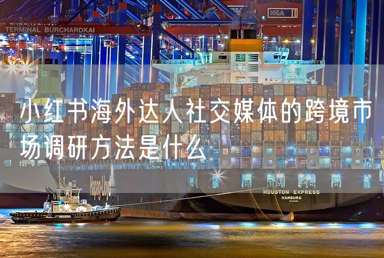 小红书海外达人社交媒体的跨境市场调研方法是什么