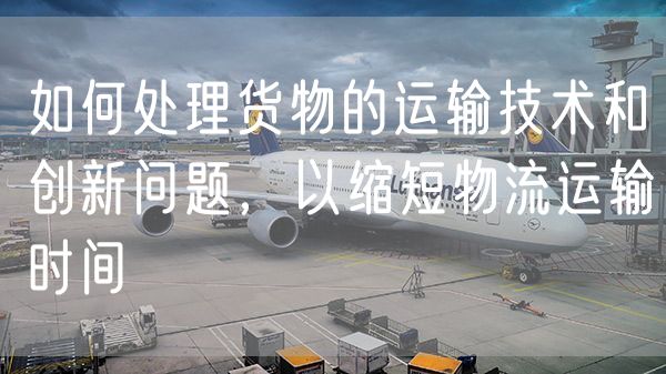 如何处理货物的运输技术和创新问题，以缩短物流运输时间