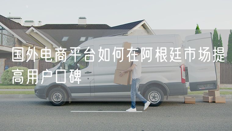 国外电商平台如何在阿根廷市场提高用户口碑