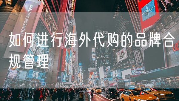 如何进行海外代购的品牌合规管理