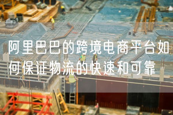 阿里巴巴的跨境电商平台如何保证物流的快速和可靠