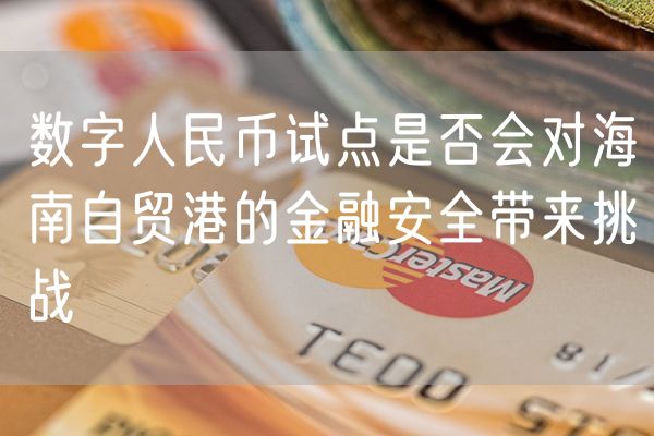 数字人民币试点是否会对海南自贸港的金融安全带来挑战